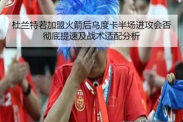 杜兰特若加盟火箭后乌度卡半场进攻会否彻底提速及战术适配分析（bsport）