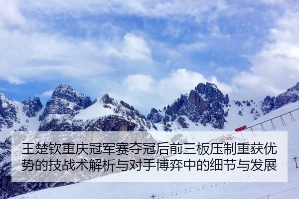王楚钦重庆冠军赛夺冠后前三板压制重获优势的技战术解析与对手博弈中的细节与发展